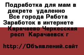 Подработка для мам в декрете (удаленно)  - Все города Работа » Заработок в интернете   . Карачаево-Черкесская респ.,Карачаевск г.